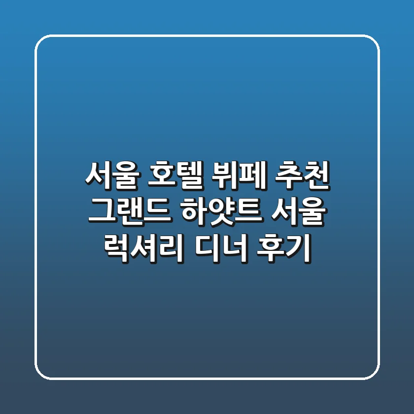 [서울 호텔 뷔페 추천] 그랜드 하얏트 서울 럭셔리 디너 후기