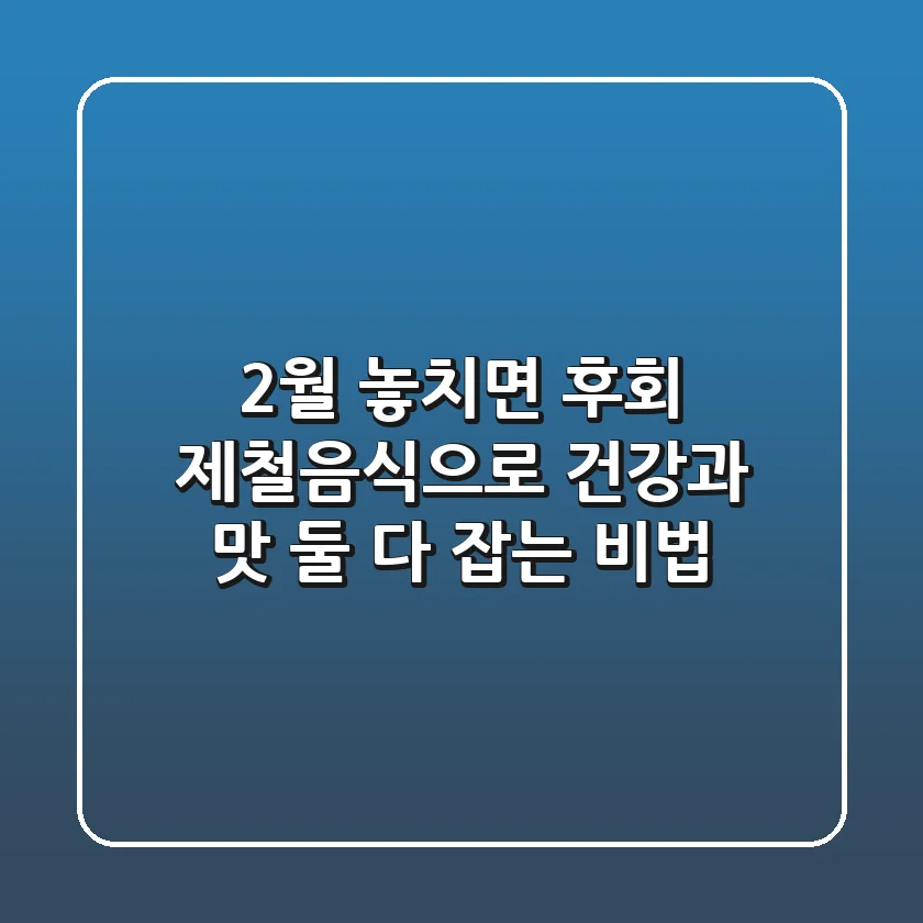 2월 놓치면 후회! 제철음식으로 건강과 맛, 둘 다 잡는 비법