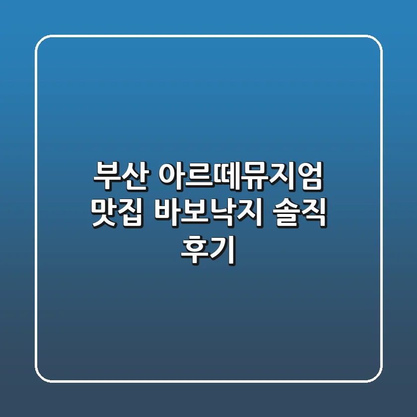 부산 아르떼뮤지엄 맛집: 바보낙지 솔직 후기