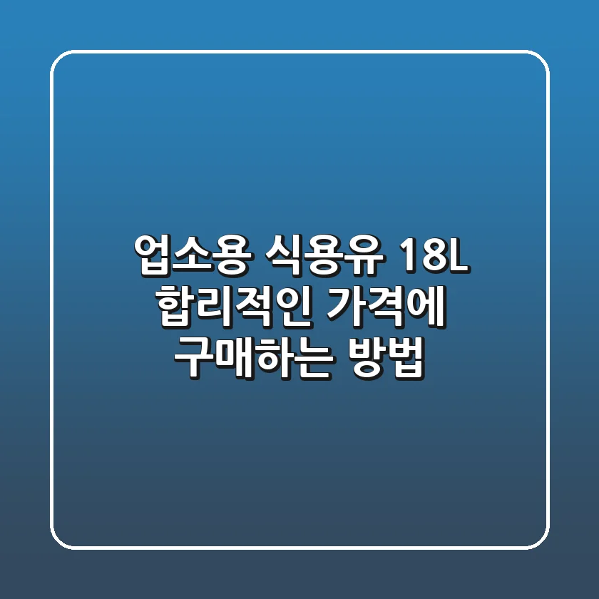 업소용 식용유 18L, 합리적인 가격에 구매하는 방법