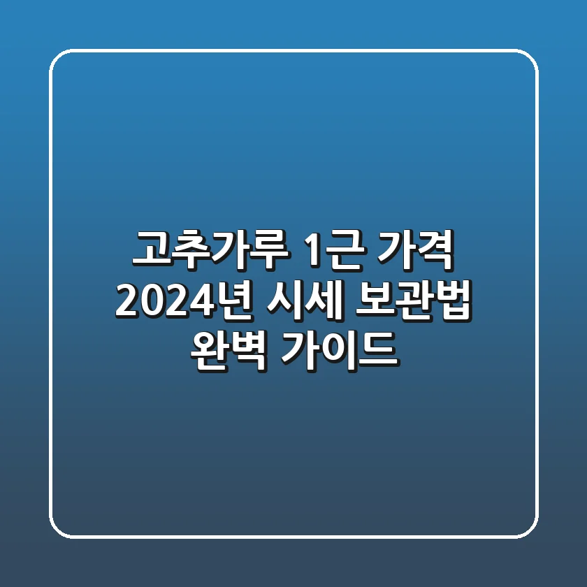 고추가루 1근 가격: 2024년 시세, 보관법 완벽 가이드