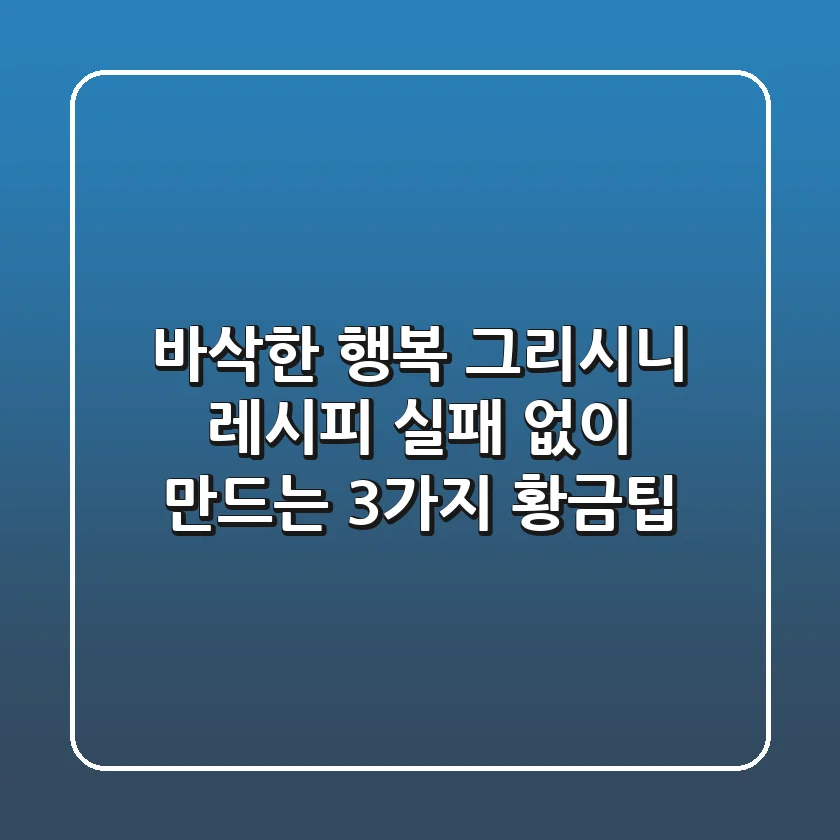 바삭한 행복, 그리시니 레시피: 실패 없이 만드는 3가지 황금팁