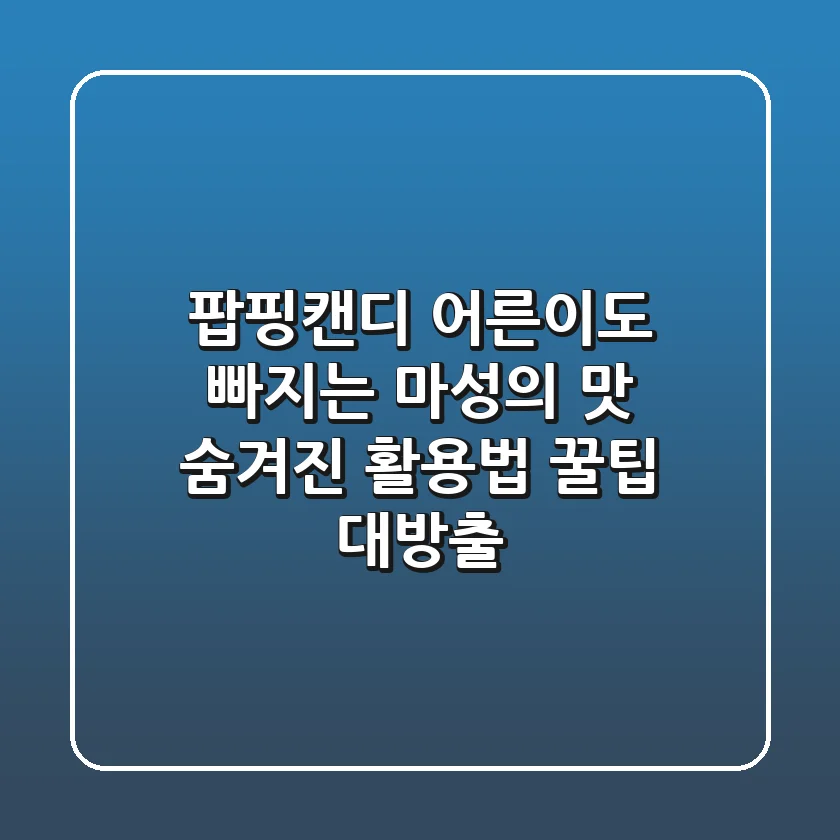 팝핑캔디, 어른이도 빠지는 마성의 맛! 숨겨진 활용법 & 꿀팁 대방출