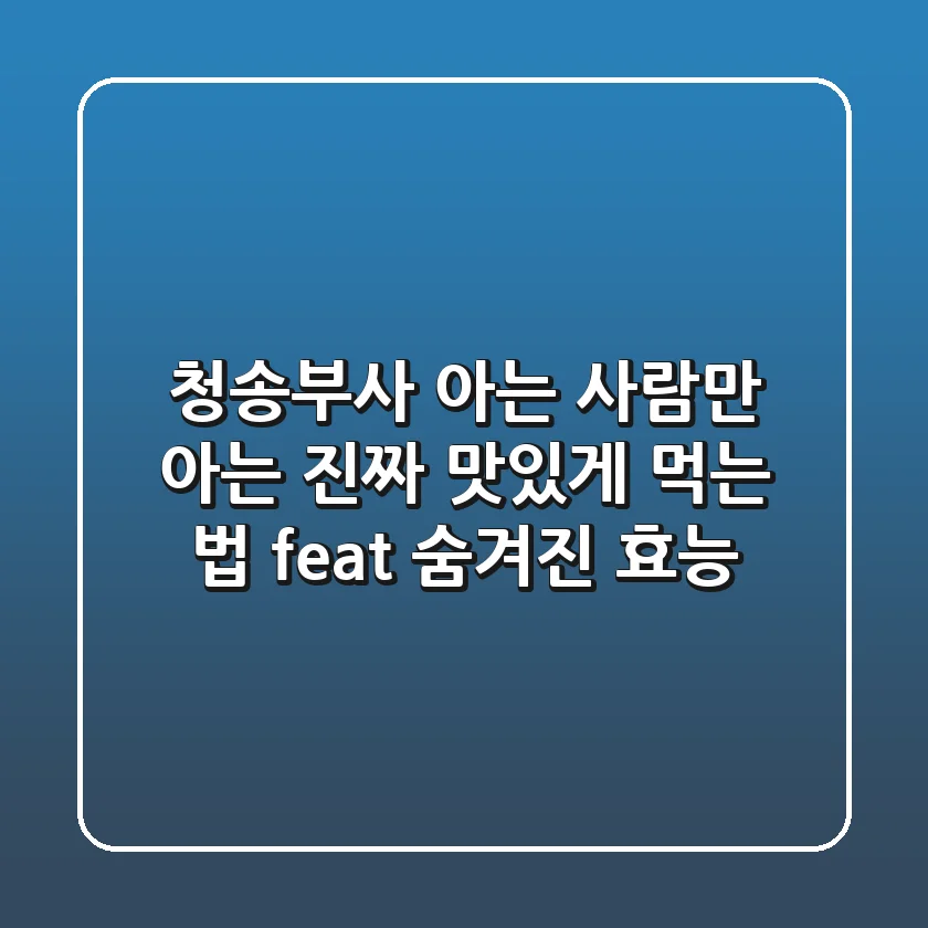 청송부사, 아는 사람만 아는 진짜 맛있게 먹는 법 (feat. 숨겨진 효능)