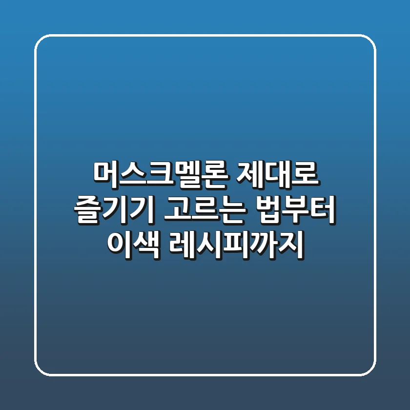 머스크멜론 제대로 즐기기: 고르는 법부터 이색 레시피까지