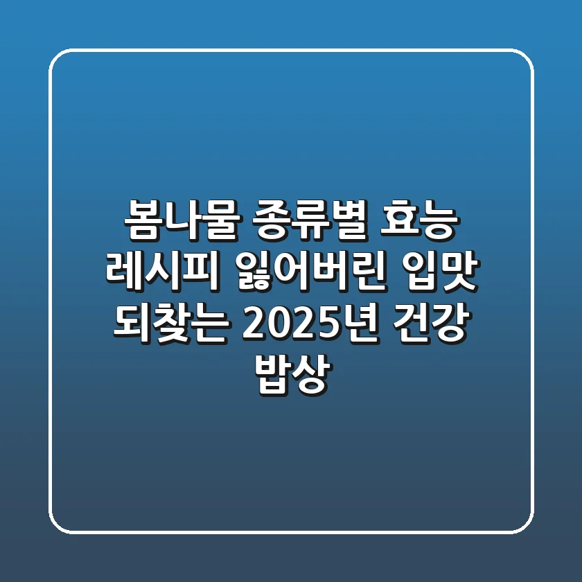 봄나물 종류별 효능 & 레시피: 잃어버린 입맛 되찾는 2025년 건강 밥상!