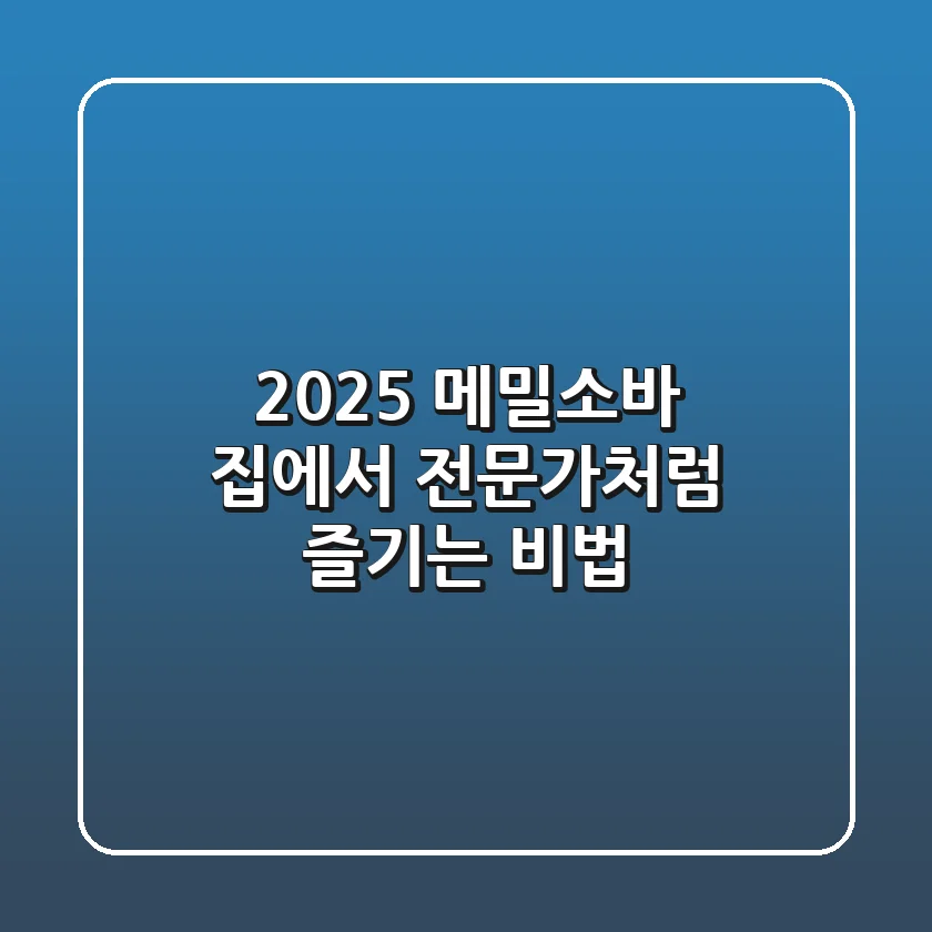 2025 메밀소바, 집에서 전문가처럼 즐기는 비법