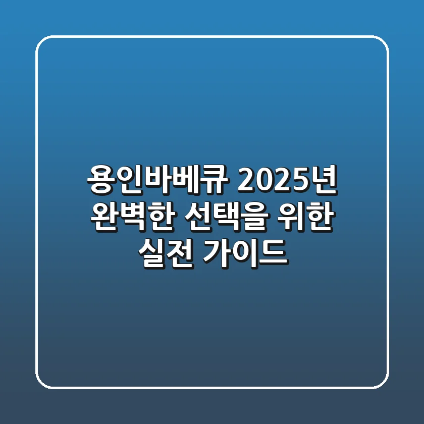 용인바베큐, 2025년 완벽한 선택을 위한 실전 가이드
