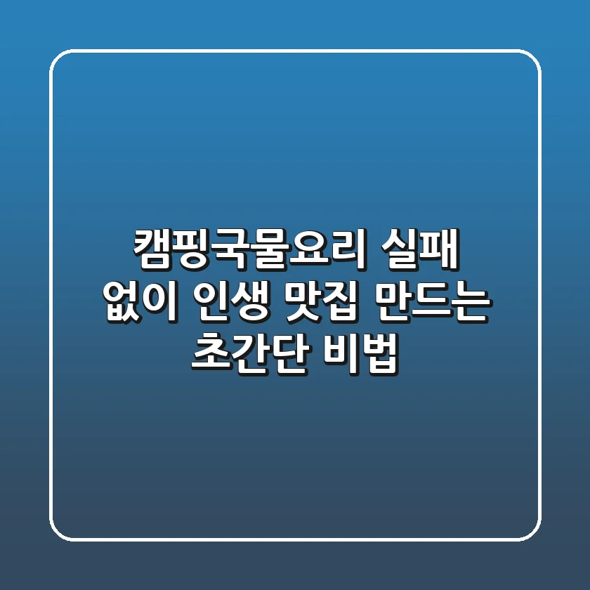 캠핑국물요리, 실패 없이 인생 맛집 만드는 초간단 비법