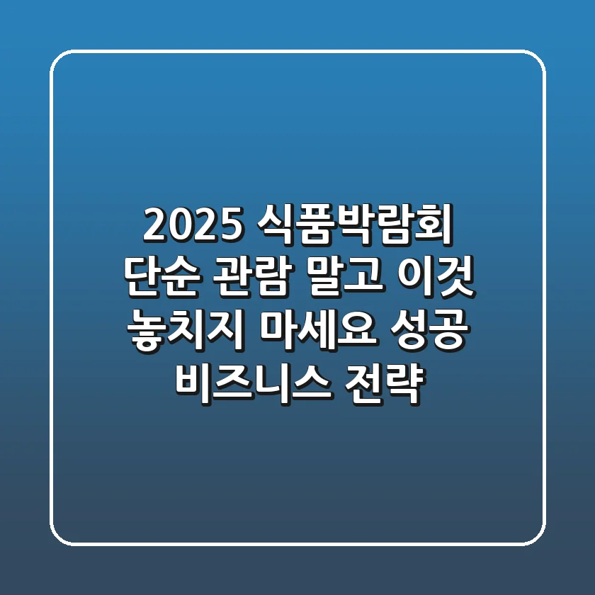 2025 식품박람회, 단순 관람 말고 '이것' 놓치지 마세요 (성공 비즈니스 전략)