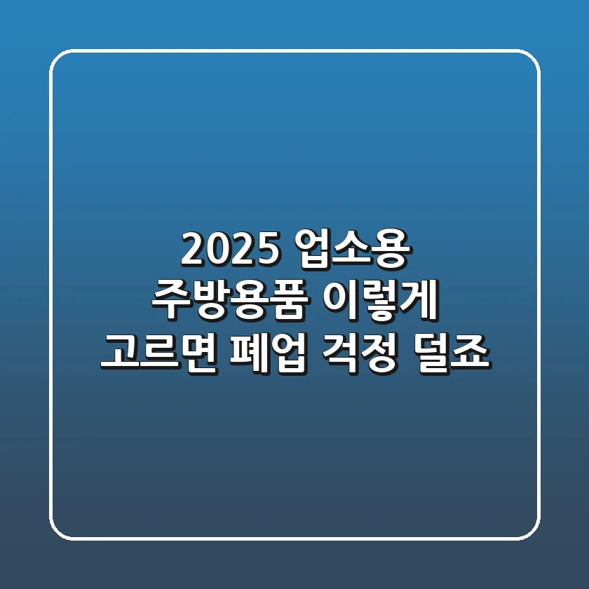 2025 업소용 주방용품, 이렇게 고르면 폐업 걱정 덜죠!