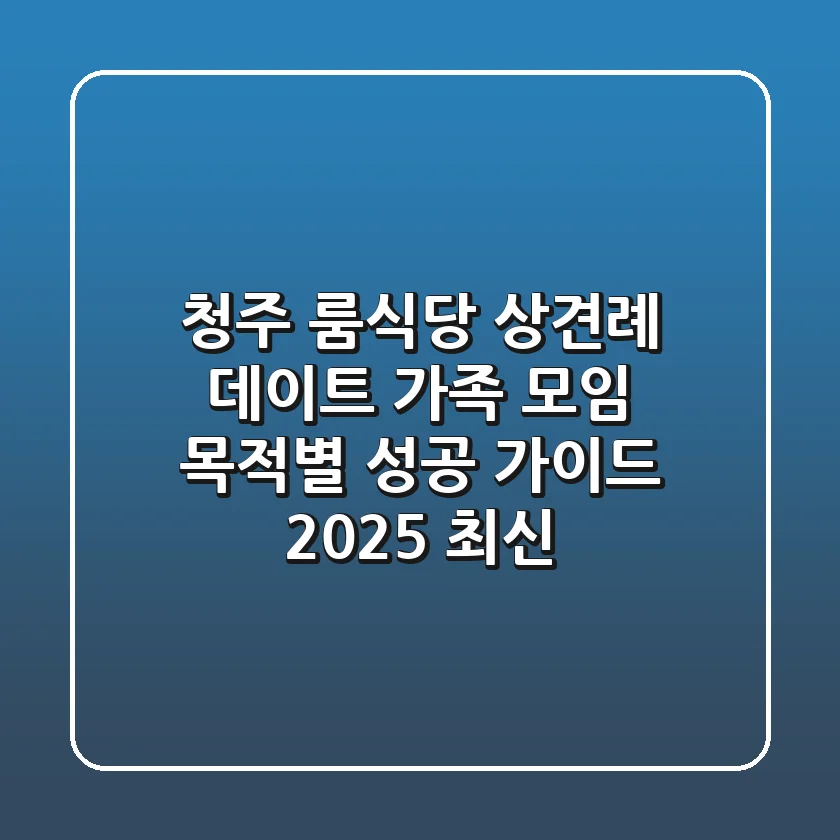 청주 룸식당: 상견례, 데이트, 가족 모임, 목적별 성공 가이드 (2025 최신)