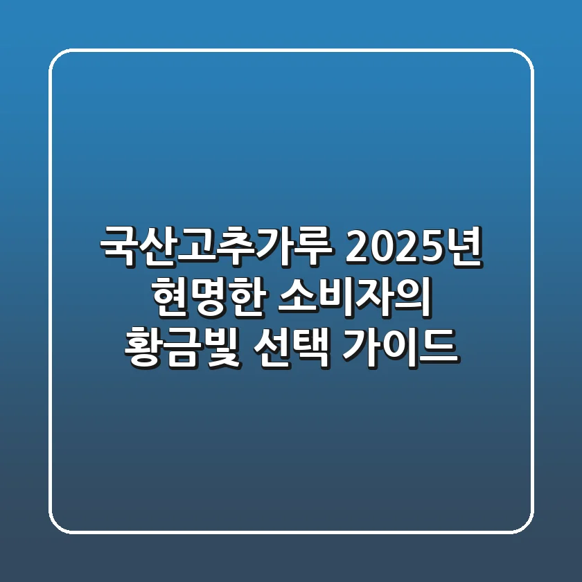 국산고추가루, 2025년 현명한 소비자의 황금빛 선택 가이드