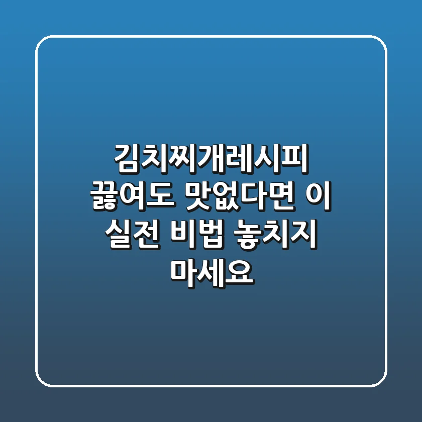 김치찌개레시피, 끓여도 맛없다면 이 실전 비법 놓치지 마세요!