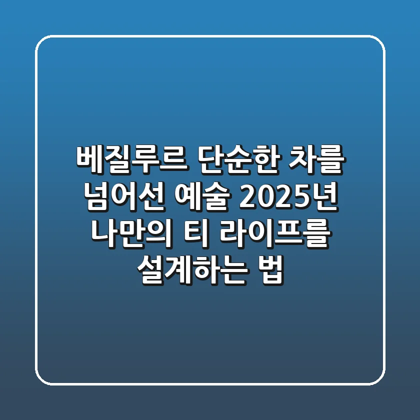 베질루르, 단순한 차를 넘어선 예술: 2025년 나만의 '티 라이프'를 설계하는 법