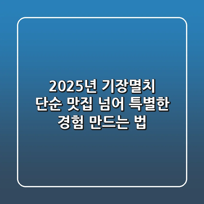 2025년 기장멸치, 단순 맛집 넘어 특별한 경험 만드는 법