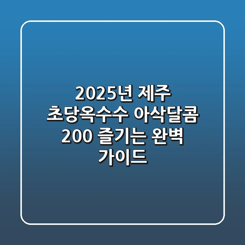 2025년 제주 초당옥수수, 아삭달콤 200% 즐기는 완벽 가이드