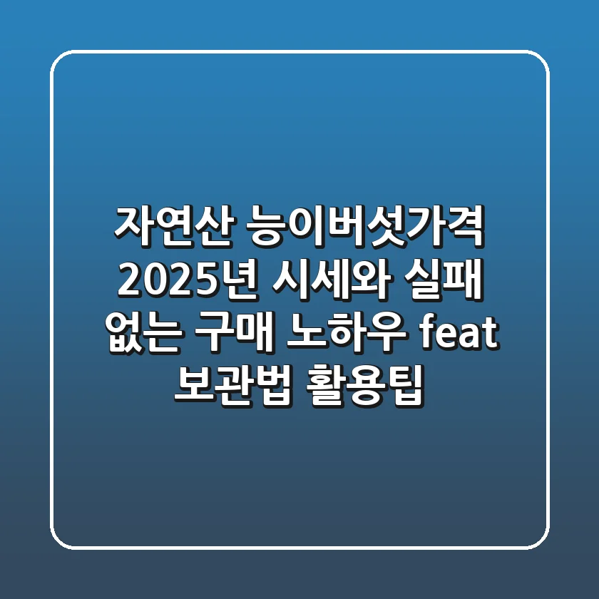 자연산 능이버섯가격, 2025년 시세와 실패 없는 구매 노하우 (feat. 보관법 & 활용팁)