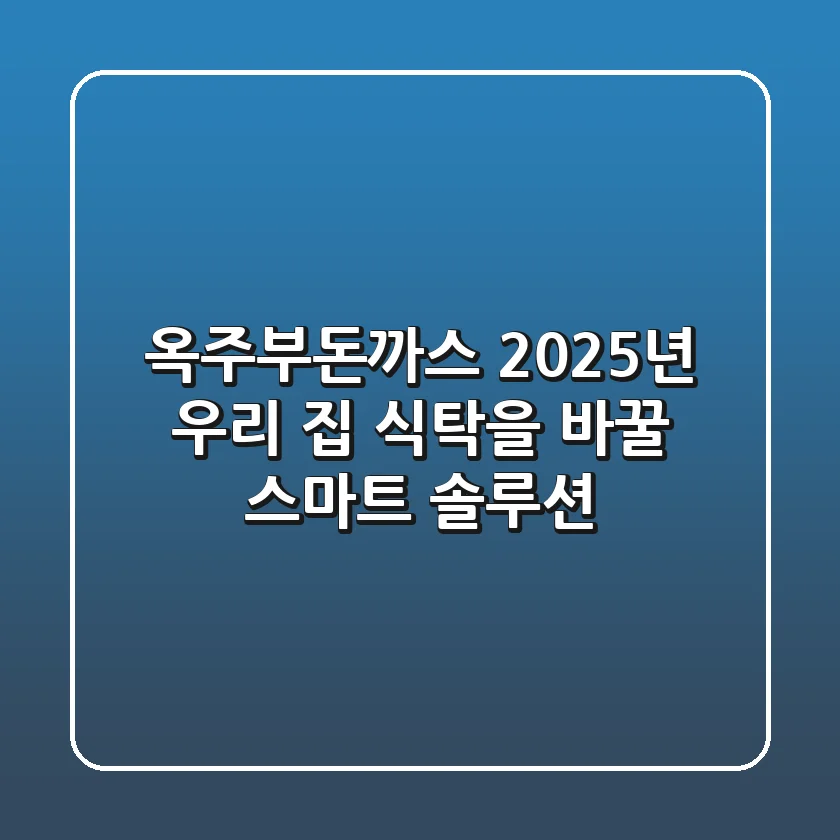 옥주부돈까스, 2025년 우리 집 식탁을 바꿀 스마트 솔루션!