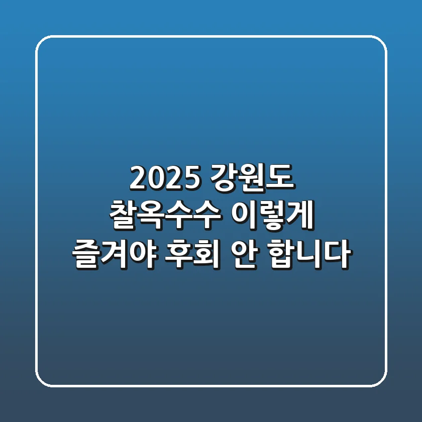 2025 강원도 찰옥수수, 이렇게 즐겨야 후회 안 합니다!
