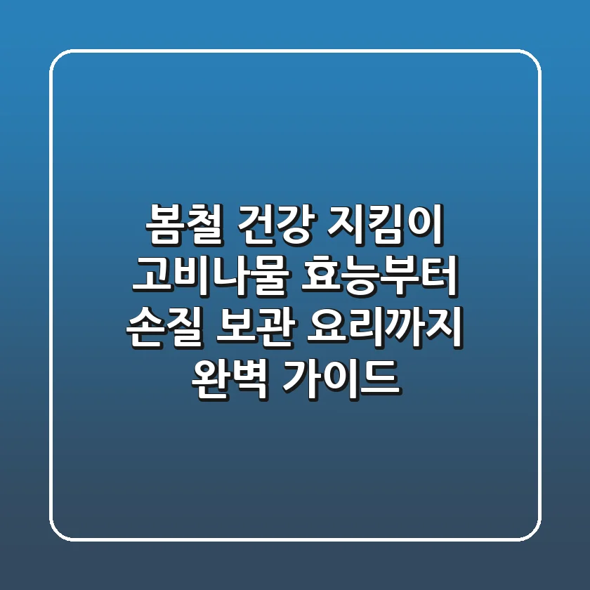 봄철 건강 지킴이, 고비나물: 효능부터 손질, 보관, 요리까지 완벽 가이드