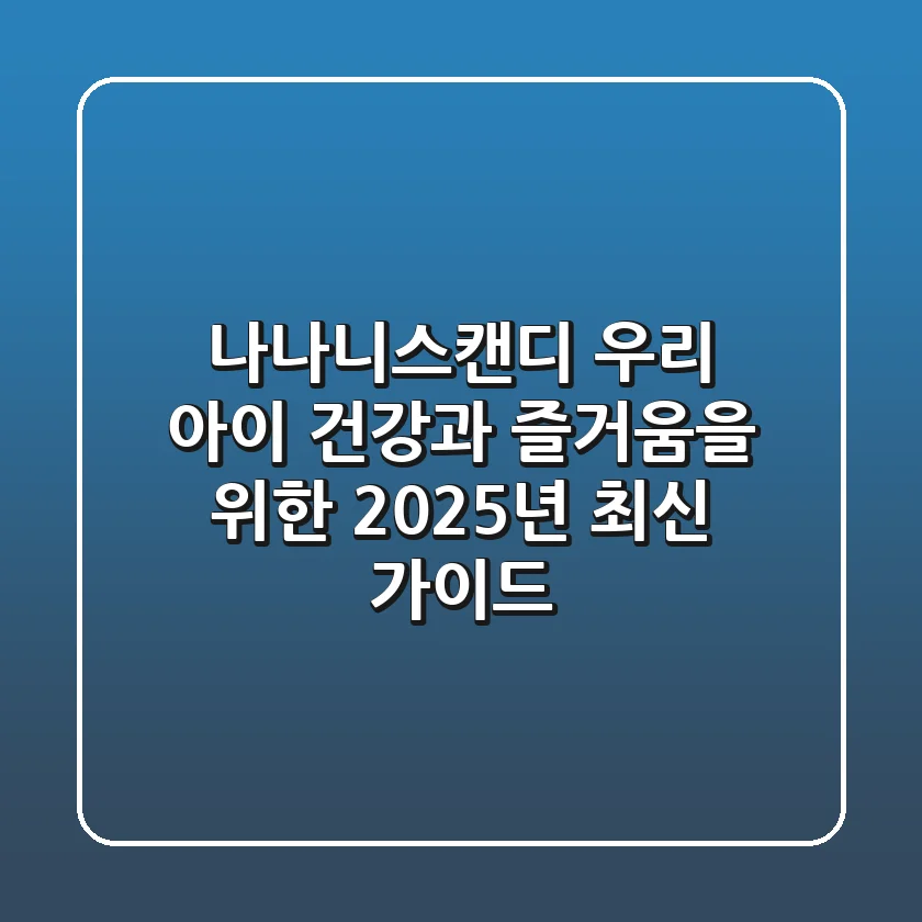 나나니스캔디: 우리 아이 건강과 즐거움을 위한 2025년 최신 가이드