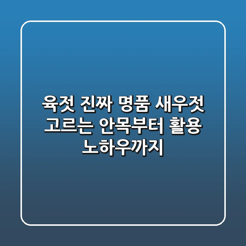 육젓, 진짜 명품 새우젓 고르는 안목부터 활용 노하우까지
