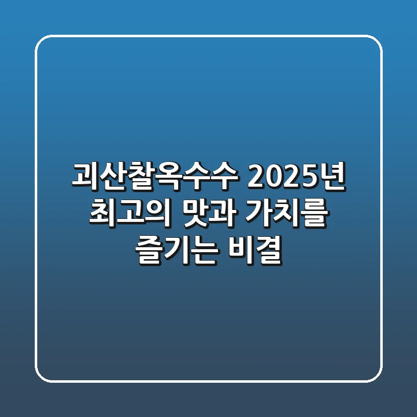 괴산찰옥수수, 2025년 최고의 맛과 가치를 즐기는 비결