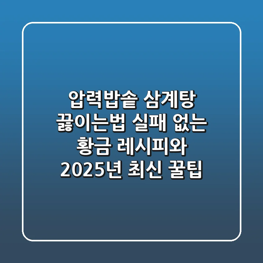 압력밥솥 삼계탕 끓이는법: 실패 없는 황금 레시피와 2025년 최신 꿀팁