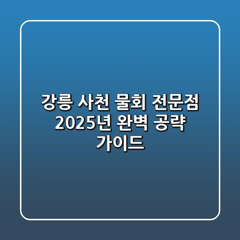 강릉 사천 물회 전문점, 2025년 완벽 공략 가이드