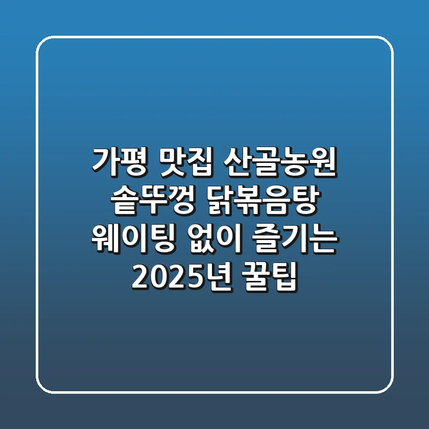 가평 맛집 산골농원: 솥뚜껑 닭볶음탕 웨이팅 없이 즐기는 2025년 꿀팁