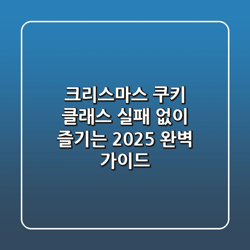 크리스마스 쿠키 클래스, 실패 없이 즐기는 2025 완벽 가이드