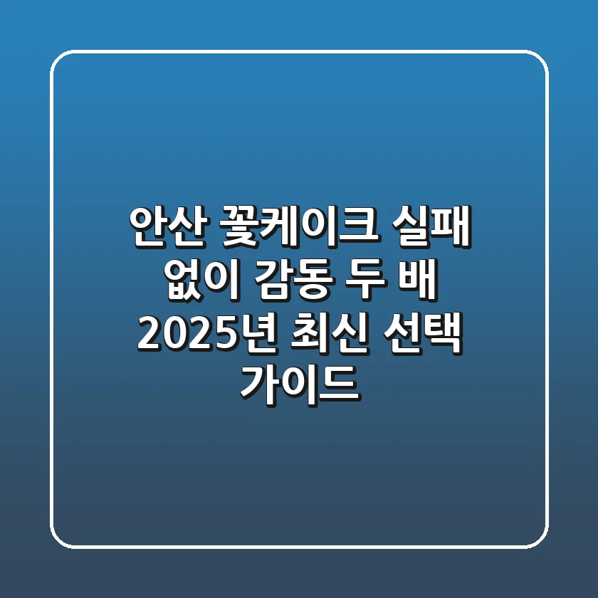 안산 꽃케이크, 실패 없이 감동 두 배! 2025년 최신 선택 가이드
