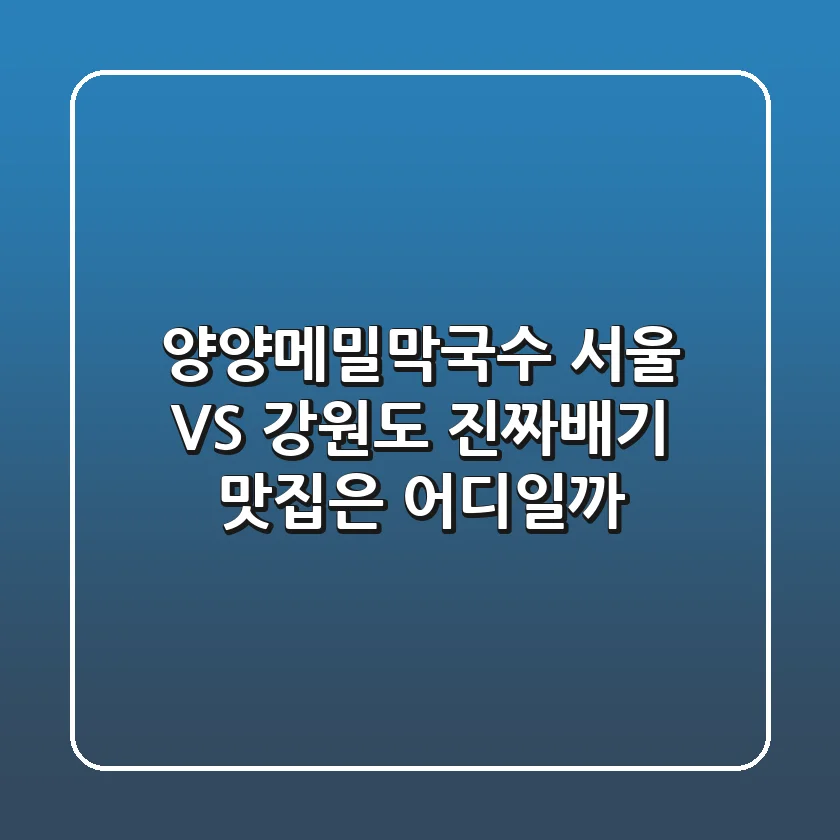 양양메밀막국수: 서울 VS 강원도, 진짜배기 맛집은 어디일까?