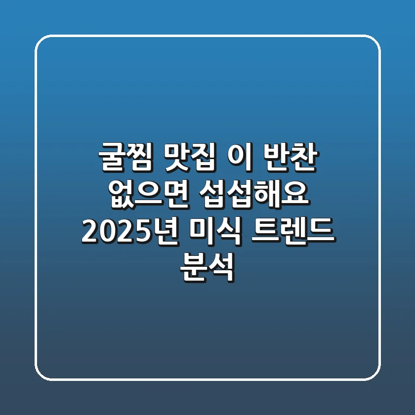 굴찜 맛집, 이 반찬 없으면 섭섭해요! 2025년 미식 트렌드 분석