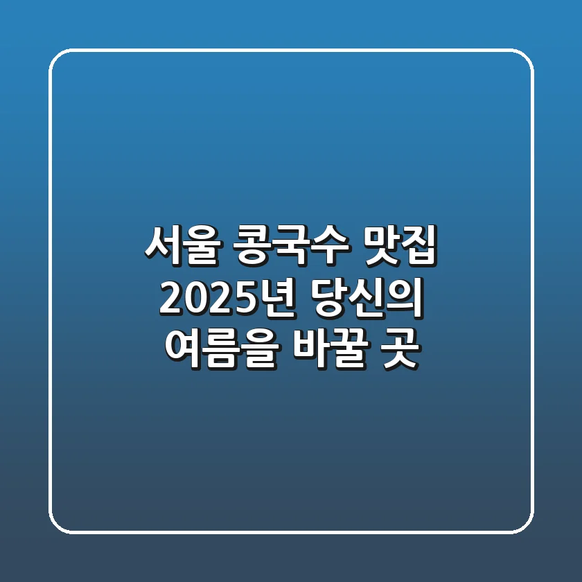 서울 콩국수 맛집, 2025년 당신의 여름을 바꿀 곳