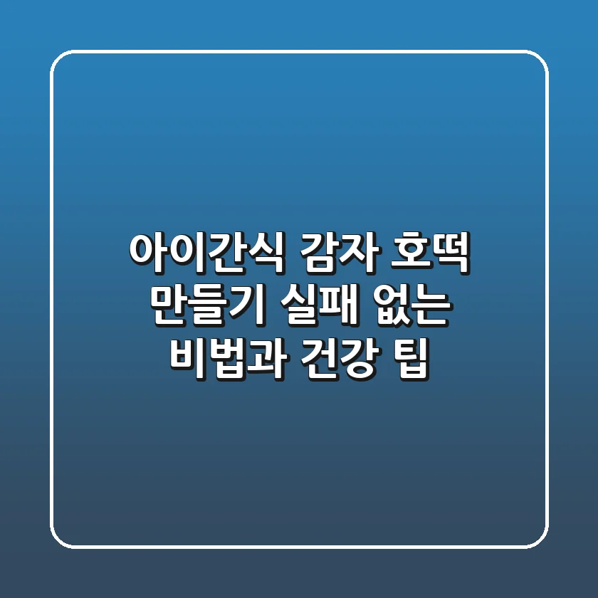 아이간식 감자 호떡 만들기, 실패 없는 비법과 건강 팁!
