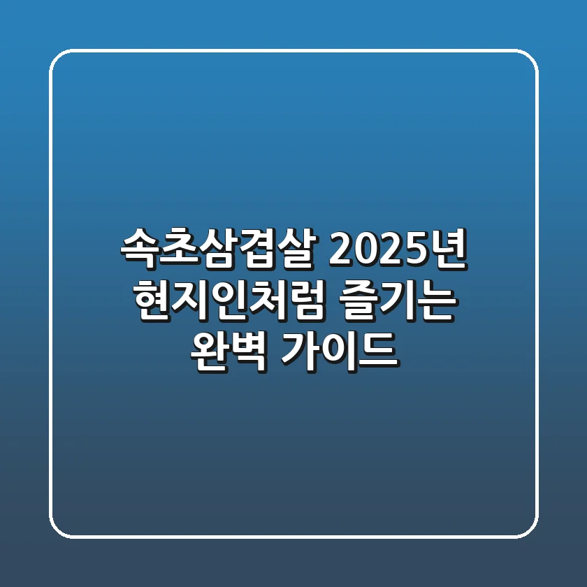 속초삼겹살, 2025년 현지인처럼 즐기는 완벽 가이드