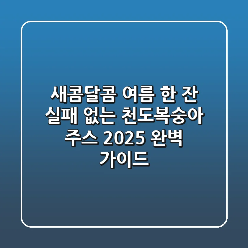 새콤달콤 여름 한 잔! 실패 없는 천도복숭아 주스, 2025 완벽 가이드