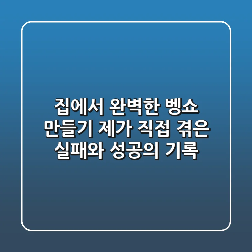 집에서 완벽한 벵쇼 만들기, 제가 직접 겪은 실패와 성공의 기록
