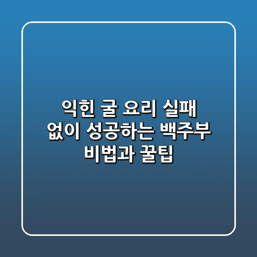 익힌 굴 요리, 실패 없이 성공하는 백주부 비법과 꿀팁!