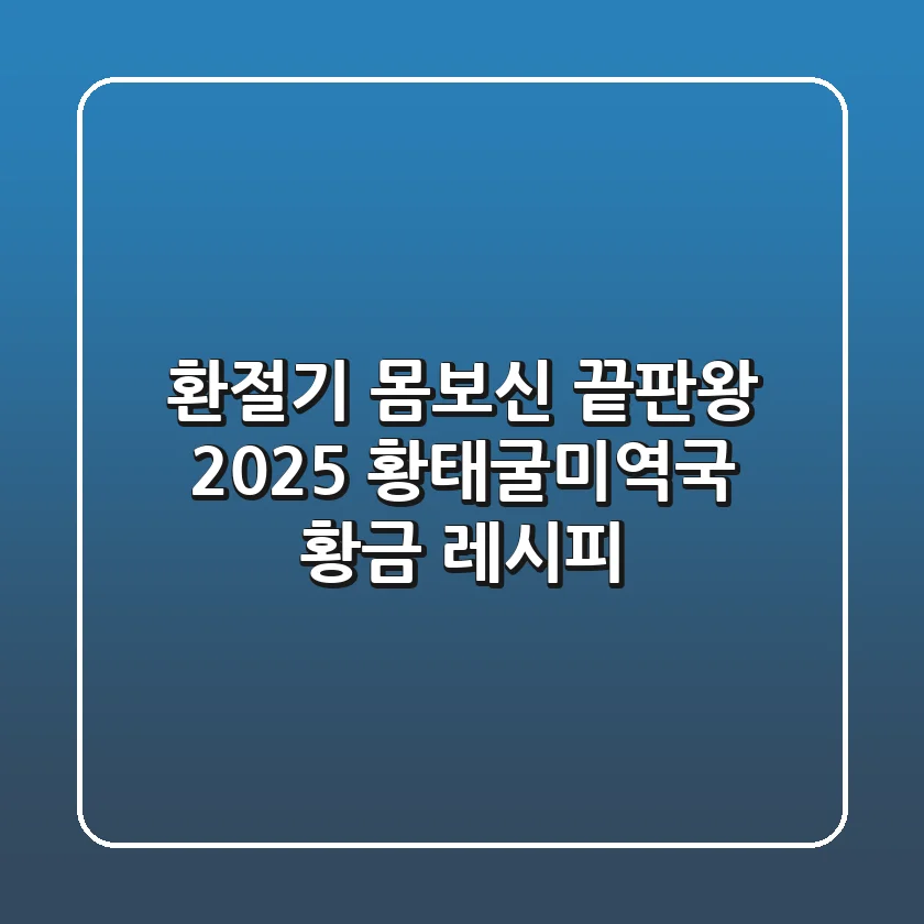 환절기 몸보신 끝판왕, 2025 황태굴미역국 황금 레시피