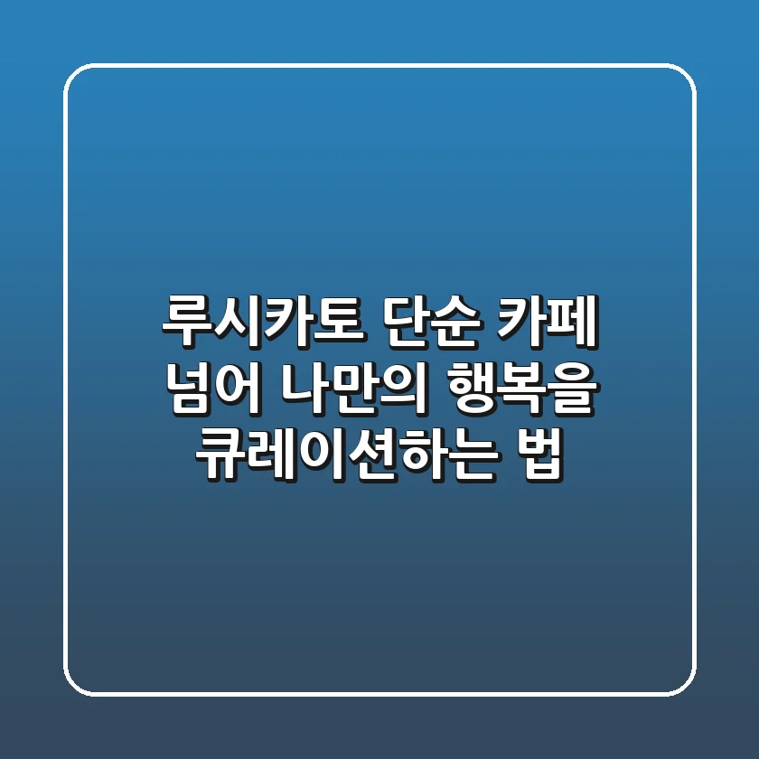 루시카토, 단순 카페 넘어 나만의 행복을 큐레이션하는 법