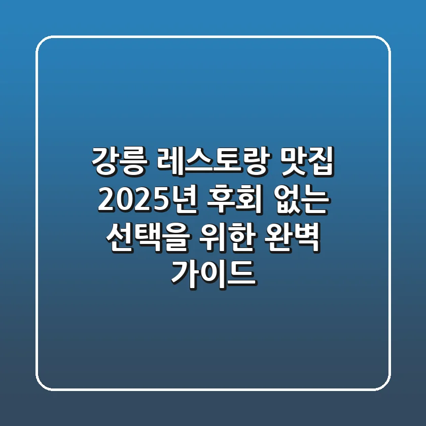 강릉 레스토랑 맛집 2025년, 후회 없는 선택을 위한 완벽 가이드