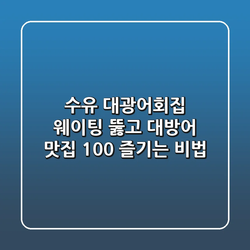 수유 대광어회집, 웨이팅 뚫고 대방어 맛집 100% 즐기는 비법