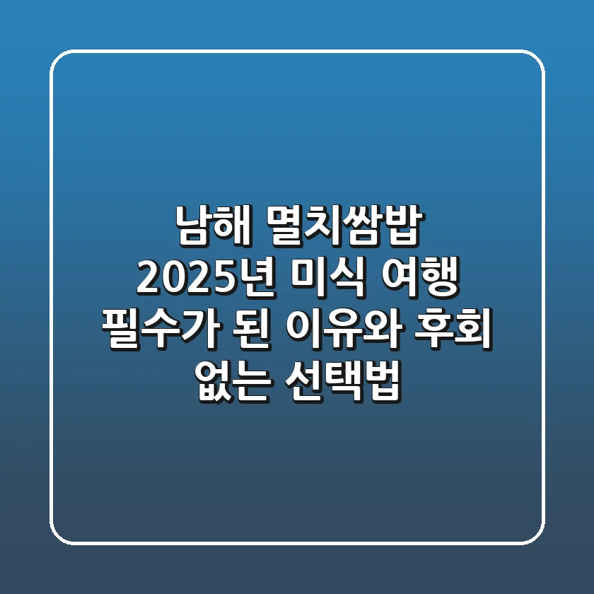 남해 멸치쌈밥, 2025년 미식 여행 필수가 된 이유와 후회 없는 선택법