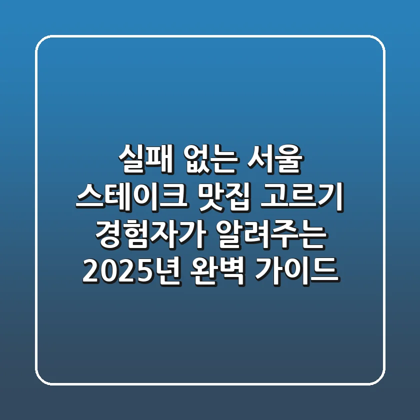 실패 없는 서울 스테이크 맛집 고르기: 경험자가 알려주는 2025년 완벽 가이드
