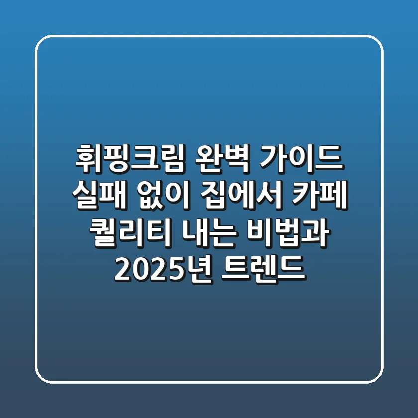 휘핑크림 완벽 가이드: 실패 없이 집에서 카페 퀄리티 내는 비법과 2025년 트렌드