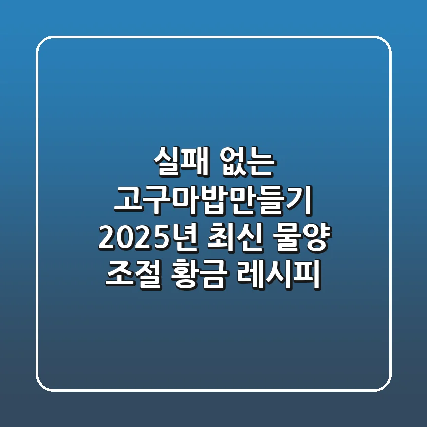 실패 없는 고구마밥만들기, 2025년 최신 물양 조절 & 황금 레시피!
