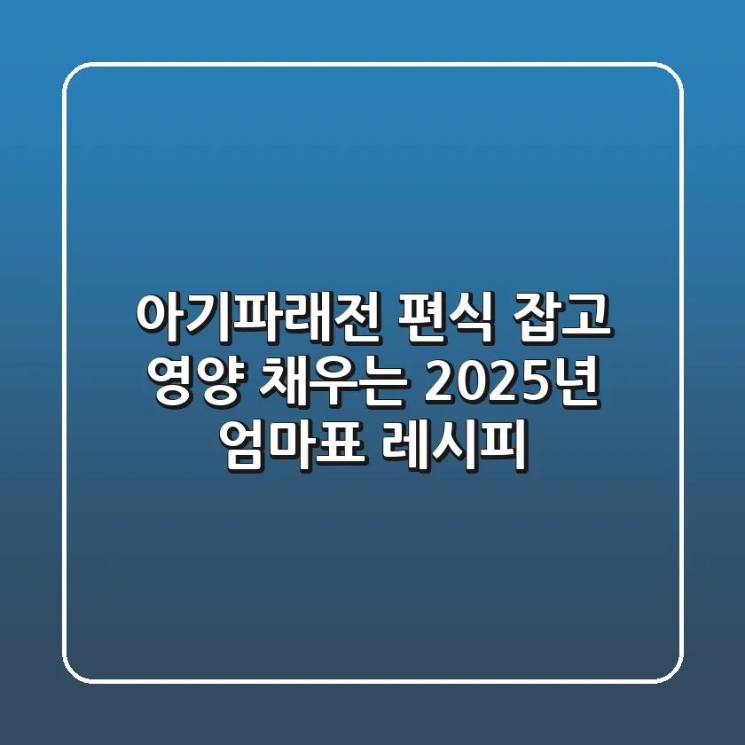 아기파래전: 편식 잡고 영양 채우는 2025년 엄마표 레시피